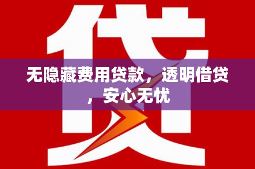 企石无隐藏费用贷款，透明借贷，安心无忧