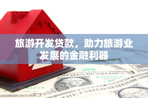 企石旅游开发贷款，助力旅游业发展的金融利器