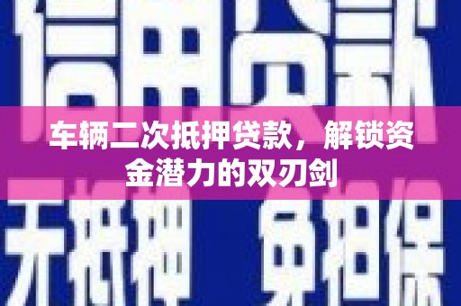 企石车辆二次抵押贷款，解锁资金潜力的双刃剑