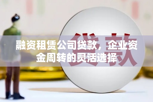 企石融资租赁公司贷款，企业资金周转的灵活选择