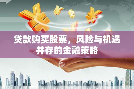 企石贷款购买股票，风险与机遇并存的金融策略