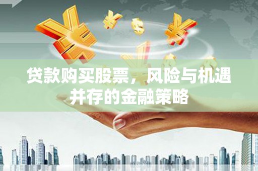 企石贷款购买股票，风险与机遇并存的金融策略