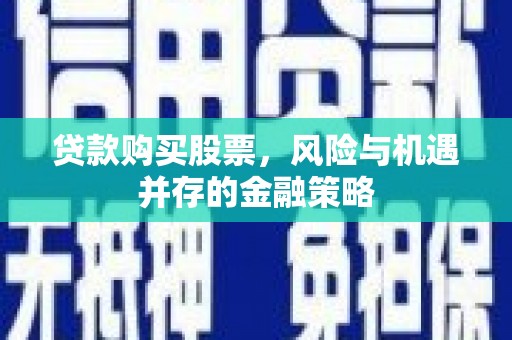 企石贷款购买股票，风险与机遇并存的金融策略