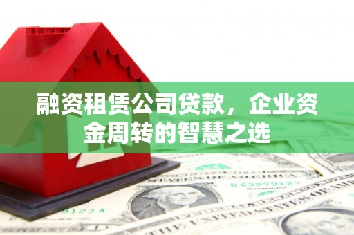 企石融资租赁公司贷款，企业资金周转的智慧之选
