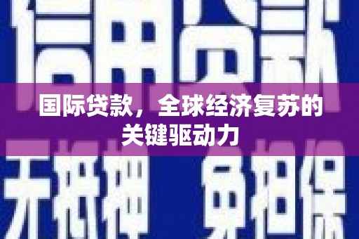 企石国际贷款，全球经济复苏的关键驱动力