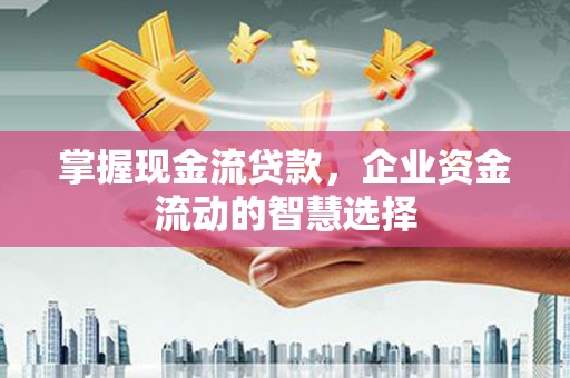企石掌握现金流贷款，企业资金流动的智慧选择