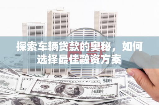 企石探索车辆贷款的奥秘，如何选择最佳融资方案