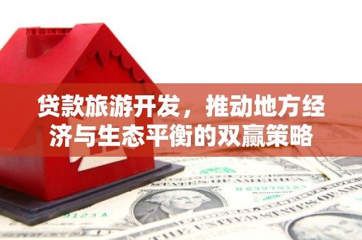 企石贷款旅游开发，推动地方经济与生态平衡的双赢策略