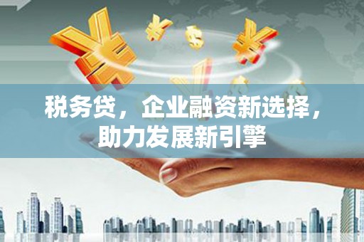 企石税务贷，企业融资新选择，助力发展新引擎