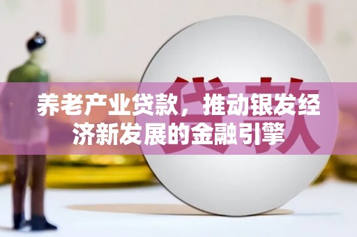 企石养老产业贷款，推动银发经济新发展的金融引擎