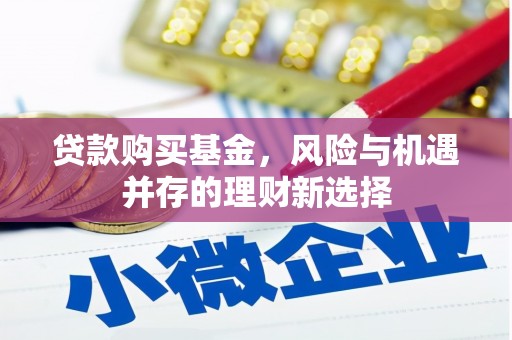 企石贷款购买基金，风险与机遇并存的理财新选择