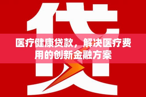 企石医疗健康贷款，解决医疗费用的创新金融方案