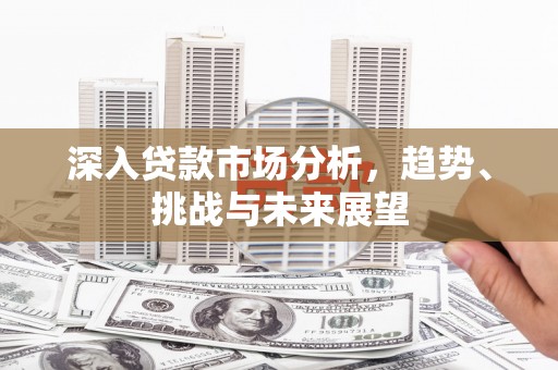 企石深入贷款市场分析，趋势、挑战与未来展望