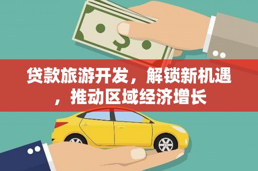 企石贷款旅游开发，解锁新机遇，推动区域经济增长