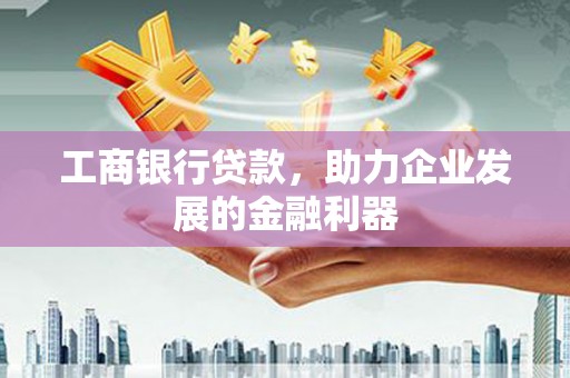 企石工商银行贷款，助力企业发展的金融利器