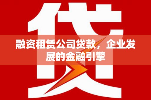 企石融资租赁公司贷款，企业发展的金融引擎