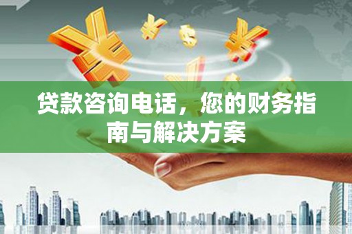企石贷款咨询电话，您的财务指南与解决方案