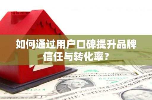 企石如何通过用户口碑提升品牌信任与转化率？