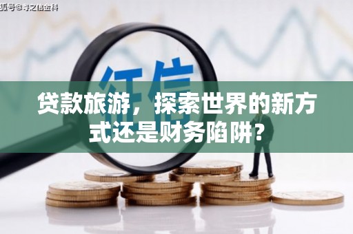 企石贷款旅游，探索世界的新方式还是财务陷阱？